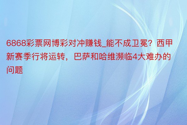 6868彩票网博彩对冲赚钱_能不成卫冕？西甲新赛季行将运转，巴萨和哈维濒临4大难办的问题