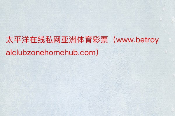 太平洋在线私网亚洲体育彩票（www.betroyalclubzonehomehub.com）