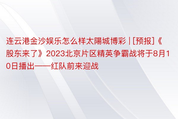 连云港金沙娱乐怎么样太陽城博彩 | [预报]《股东来了》2023北京片区精英争霸战将于8月10日播出——红队前来迎战