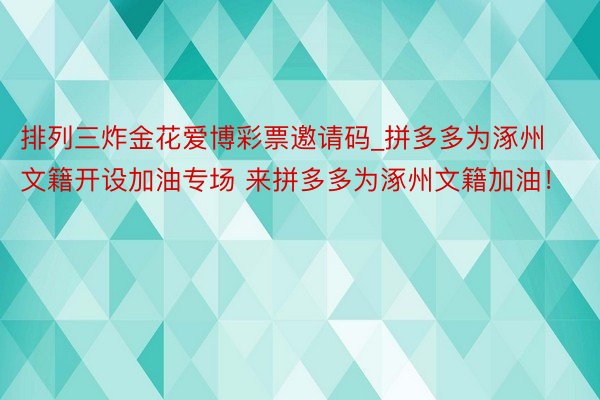 排列三炸金花爱博彩票邀请码_拼多多为涿州文籍开设加油专场 来拼多多为涿州文籍加油！