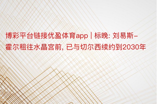 博彩平台链接优盈体育app | 标晚: 刘易斯-霍尔租往水晶宫前， 已与切尔西续约到2030年