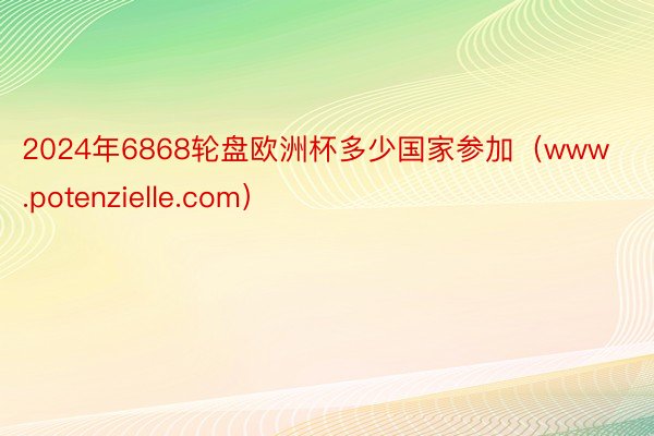 2024年6868轮盘欧洲杯多少国家参加（www.potenzielle.com）