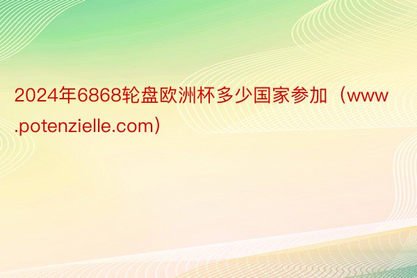 2024年6868轮盘欧洲杯多少国家参加（www.potenzielle.com）