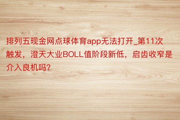 排列五现金网点球体育app无法打开_第11次触发，澄天大业BOLL值阶段新低，启齿收窄是介入良机吗？