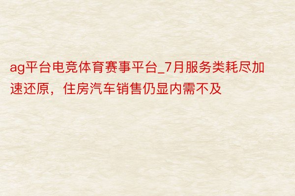 ag平台电竞体育赛事平台_7月服务类耗尽加速还原，住房汽车销售仍显内需不及