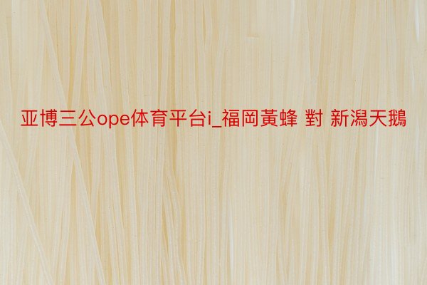 亚博三公ope体育平台i_福岡黃蜂 對 新潟天鵝