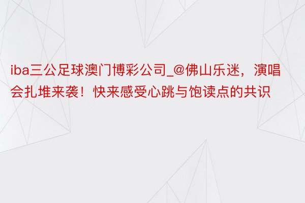 iba三公足球澳门博彩公司_@佛山乐迷，演唱会扎堆来袭！快来感受心跳与饱读点的共识