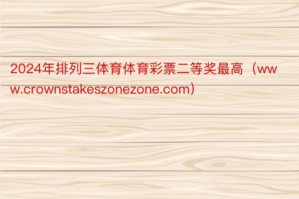 2024年排列三体育体育彩票二等奖最高（www.crownstakeszonezone.com）