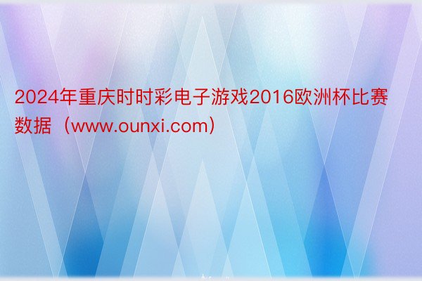 2024年重庆时时彩电子游戏2016欧洲杯比赛数据（www.ounxi.com）