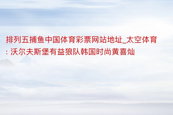 排列五捕鱼中国体育彩票网站地址_太空体育: 沃尔夫斯堡有益狼队韩国时尚黄喜灿