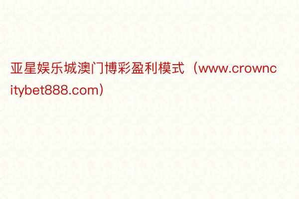亚星娱乐城澳门博彩盈利模式（www.crowncitybet888.com）