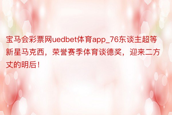 宝马会彩票网uedbet体育app_76东谈主超等新星马克西，荣誉赛季体育谈德奖，迎来二方丈的明后！