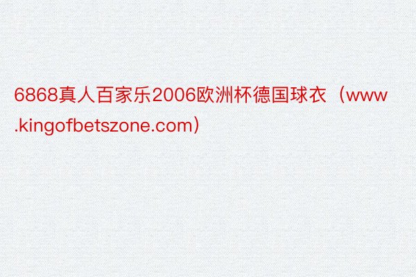 6868真人百家乐2006欧洲杯德国球衣（www.kingofbetszone.com）