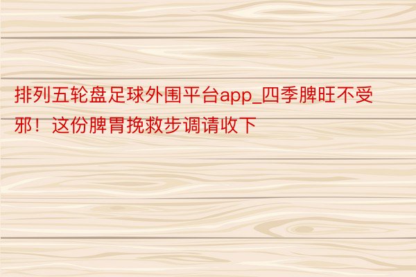 排列五轮盘足球外围平台app_四季脾旺不受邪！这份脾胃挽救步调请收下