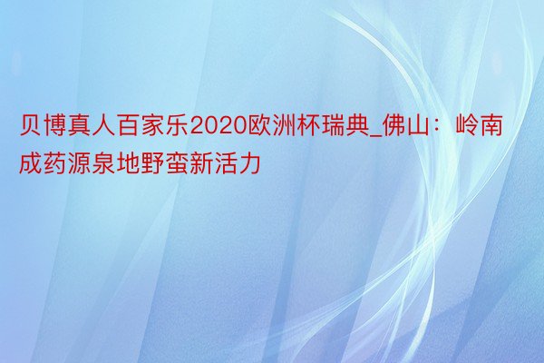 贝博真人百家乐2020欧洲杯瑞典_佛山：岭南成药源泉地野蛮新活力