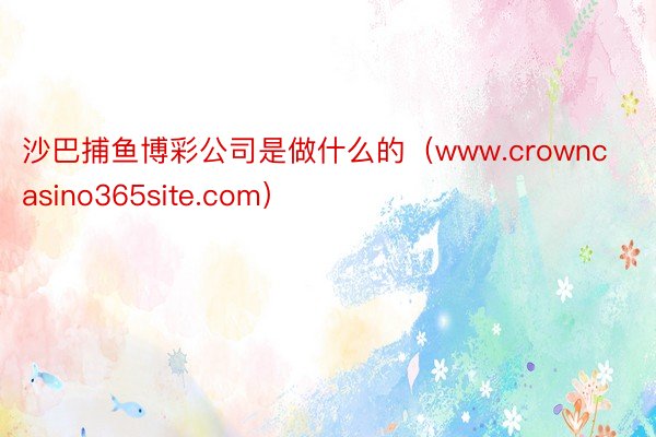沙巴捕鱼博彩公司是做什么的（www.crowncasino365site.com）