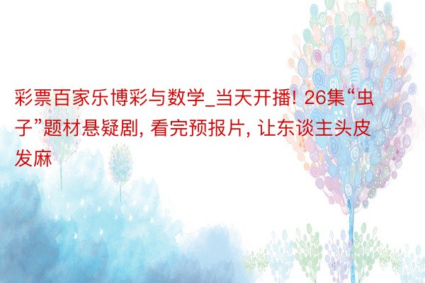 彩票百家乐博彩与数学_当天开播! 26集“虫子”题材悬疑剧, 看完预报片, 让东谈主头皮发麻
