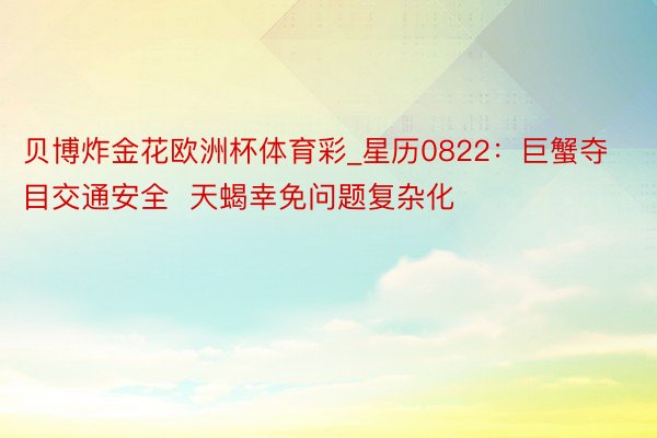 贝博炸金花欧洲杯体育彩_星历0822：巨蟹夺目交通安全  天蝎幸免问题复杂化
