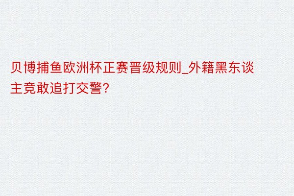 贝博捕鱼欧洲杯正赛晋级规则_外籍黑东谈主竞敢追打交警?