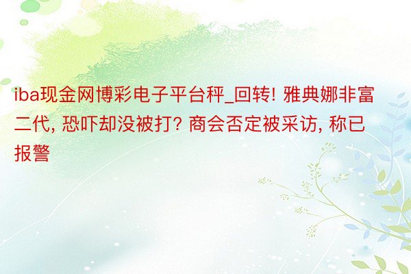 iba现金网博彩电子平台秤_回转! 雅典娜非富二代, 恐吓却没被打? 商会否定被采访, 称已报警