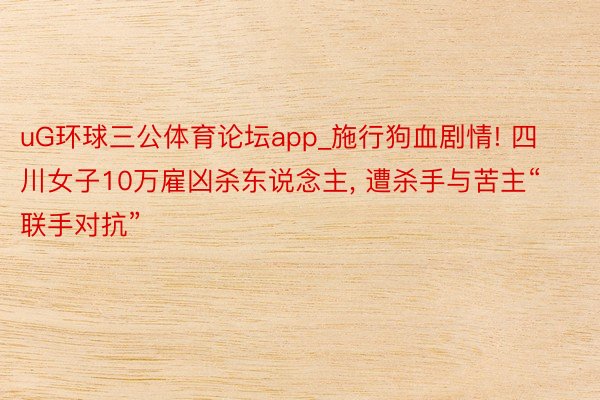uG环球三公体育论坛app_施行狗血剧情! 四川女子10万雇凶杀东说念主, 遭杀手与苦主“联手对抗”