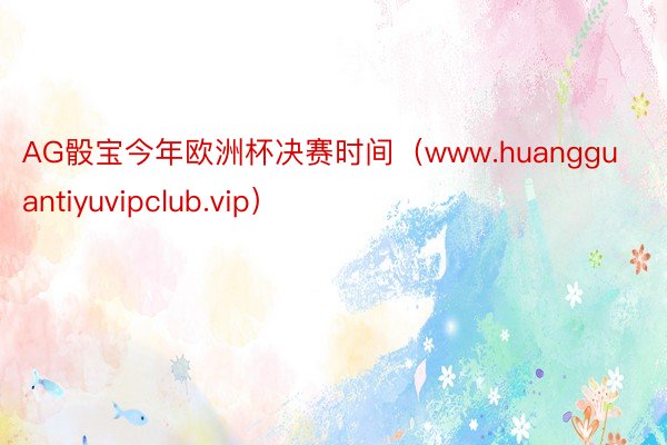 AG骰宝今年欧洲杯决赛时间（www.huangguantiyuvipclub.vip）