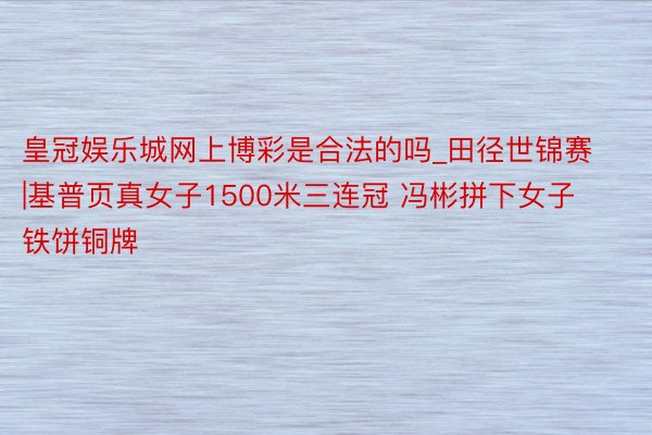 皇冠娱乐城网上博彩是合法的吗_田径世锦赛|基普页真女子1500米三连冠 冯彬拼下女子铁饼铜牌