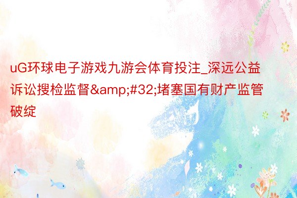 uG环球电子游戏九游会体育投注_深远公益诉讼搜检监督&#32;堵塞国有财产监管破绽