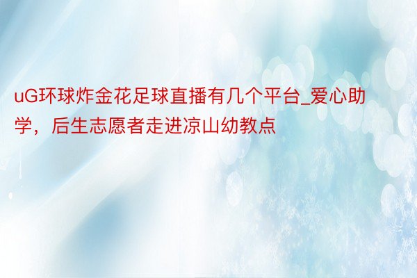 uG环球炸金花足球直播有几个平台_爱心助学，后生志愿者走进凉山幼教点
