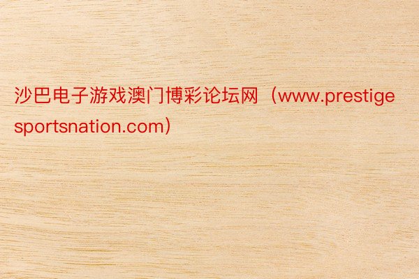 沙巴电子游戏澳门博彩论坛网（www.prestigesportsnation.com）