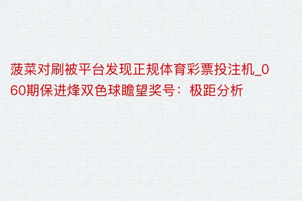菠菜对刷被平台发现正规体育彩票投注机_060期保进烽双色球瞻望奖号：极距分析