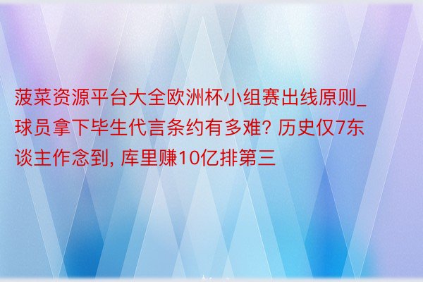 菠菜资源平台大全欧洲杯小组赛出线原则_球员拿下毕生代言条约有多难? 历史仅7东谈主作念到, 库里赚10亿排第三