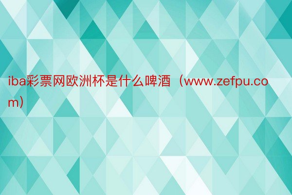 iba彩票网欧洲杯是什么啤酒（www.zefpu.com）