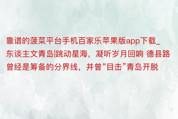 靠谱的菠菜平台手机百家乐苹果版app下载_东谈主文青岛|跳动星海，凝听岁月回响 德县路曾经是筹备的分界线，并曾“目击”青岛开脱