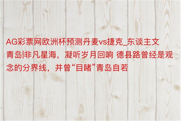 AG彩票网欧洲杯预测丹麦vs捷克_东谈主文青岛|非凡星海，凝听岁月回响 德县路曾经是观念的分界线，并曾“目睹”青岛自若