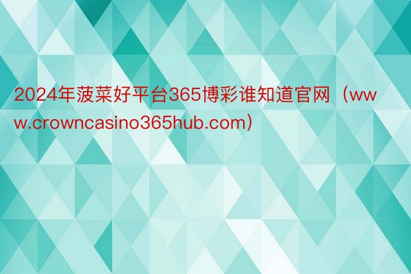 2024年菠菜好平台365博彩谁知道官网（www.crowncasino365hub.com）