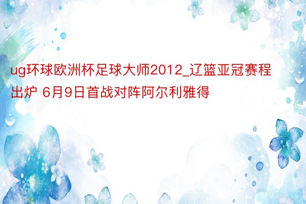 ug环球欧洲杯足球大师2012_辽篮亚冠赛程出炉 6月9日首战对阵阿尔利雅得