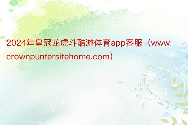 2024年皇冠龙虎斗酷游体育app客服（www.crownpuntersitehome.com）