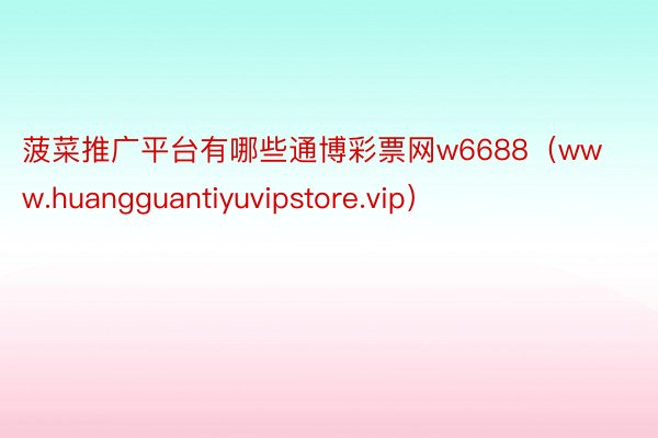 菠菜推广平台有哪些通博彩票网w6688（www.huangguantiyuvipstore.vip）