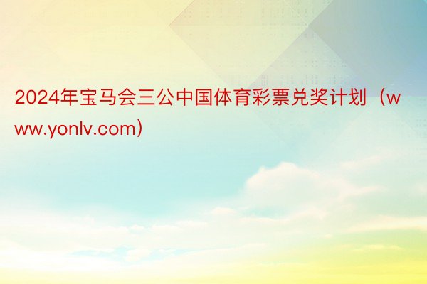 2024年宝马会三公中国体育彩票兑奖计划（www.yonlv.com）