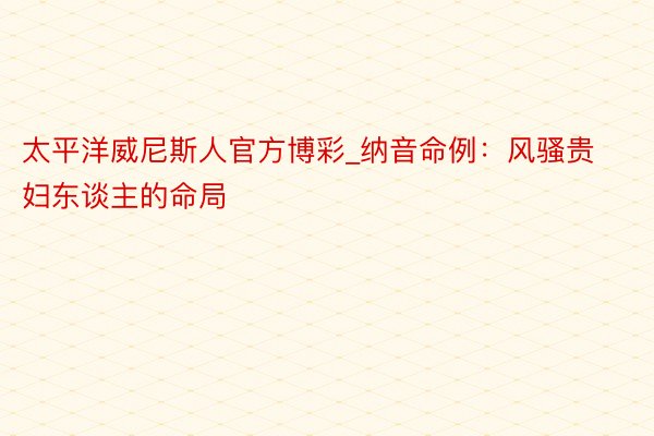 太平洋威尼斯人官方博彩_纳音命例：风骚贵妇东谈主的命局
