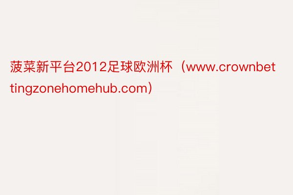 菠菜新平台2012足球欧洲杯（www.crownbettingzonehomehub.com）