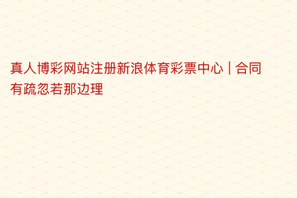 真人博彩网站注册新浪体育彩票中心 | 合同有疏忽若那边理