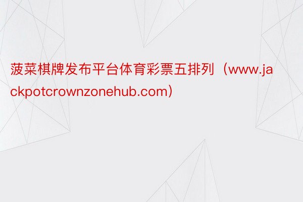 菠菜棋牌发布平台体育彩票五排列（www.jackpotcrownzonehub.com）