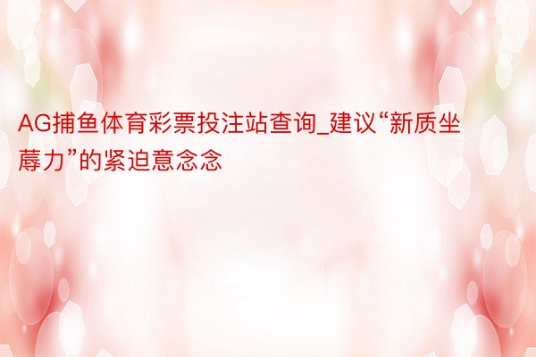 AG捕鱼体育彩票投注站查询_建议“新质坐蓐力”的紧迫意念念