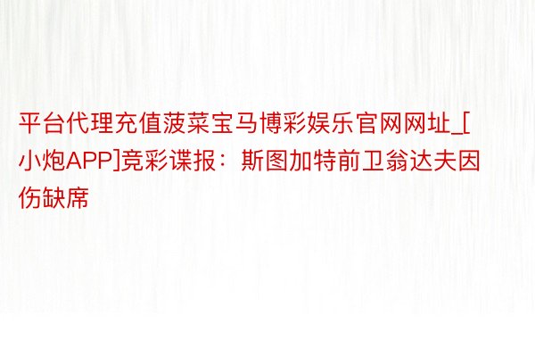 平台代理充值菠菜宝马博彩娱乐官网网址_[小炮APP]竞彩谍报：斯图加特前卫翁达夫因伤缺席