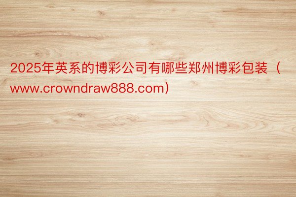 2025年英系的博彩公司有哪些郑州博彩包装（www.crowndraw888.com）