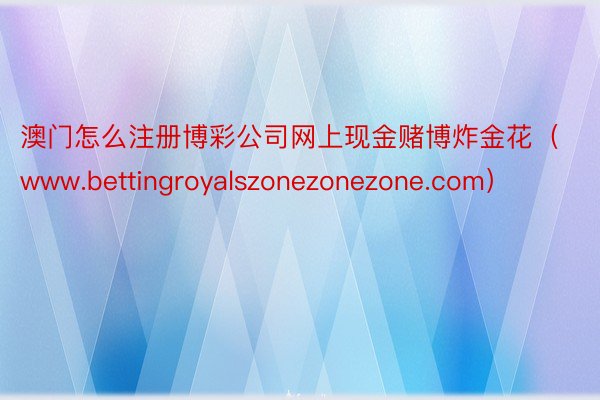 澳门怎么注册博彩公司网上现金赌博炸金花（www.bettingroyalszonezonezone.com）