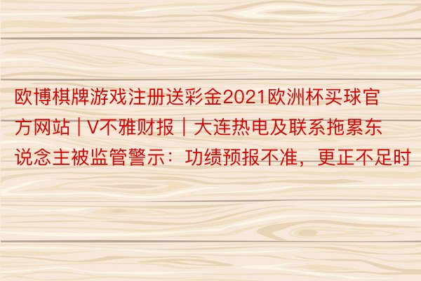 欧博棋牌游戏注册送彩金2021欧洲杯买球官方网站 | V不雅财报｜大连热电及联系拖累东说念主被监管警示：功绩预报不准，更正不足时