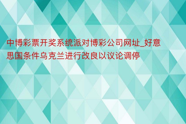 中博彩票开奖系统派对博彩公司网址_好意思国条件乌克兰进行改良以议论调停